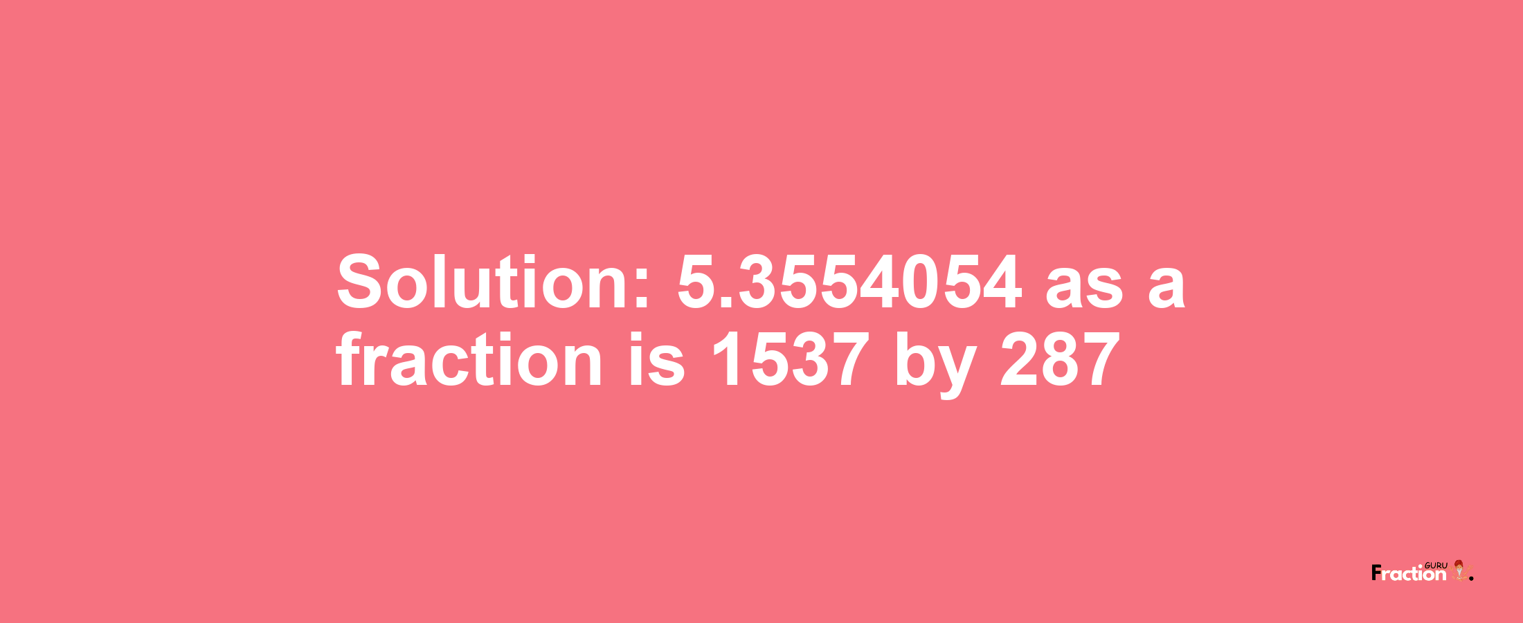 Solution:5.3554054 as a fraction is 1537/287